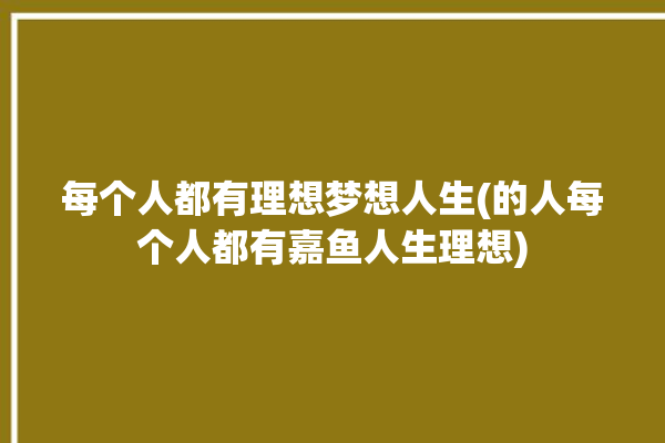 每个人都有理想梦想人生(的人每个人都有嘉鱼人生理想)