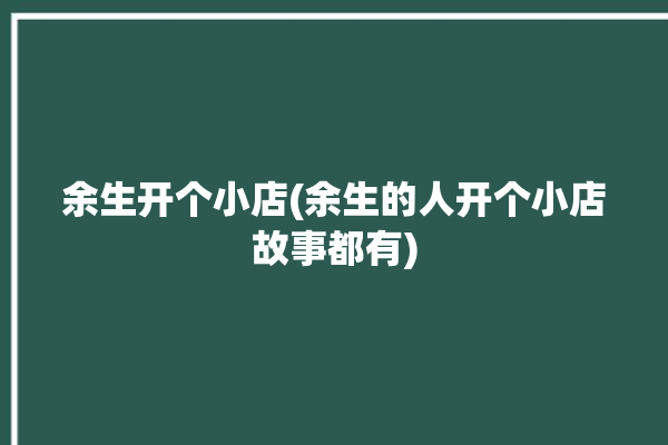 余生开个小店(余生的人开个小店故事都有)