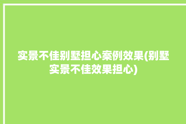 实景不佳别墅担心案例效果(别墅实景不佳效果担心)