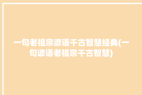 一句老祖宗谚语千古智慧经典(一句谚语老祖宗千古智慧)