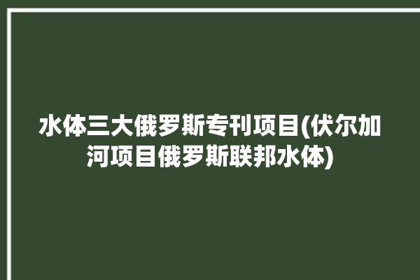 水体三大俄罗斯专刊项目(伏尔加河项目俄罗斯联邦水体)