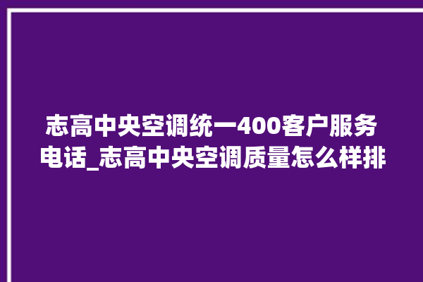 志高中央空调统一400客户服务电话_志高中央空调质量怎么样排名第几 。中央空调