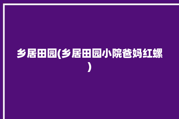 乡居田园(乡居田园小院爸妈红螺)