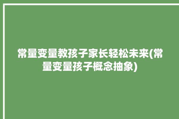 常量变量教孩子家长轻松未来(常量变量孩子概念抽象)