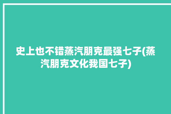 史上也不错蒸汽朋克最强七子(蒸汽朋克文化我国七子)