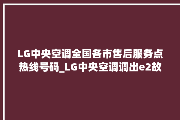 LG中央空调全国各市售后服务点热线号码_LG中央空调调出e2故障 。中央空调