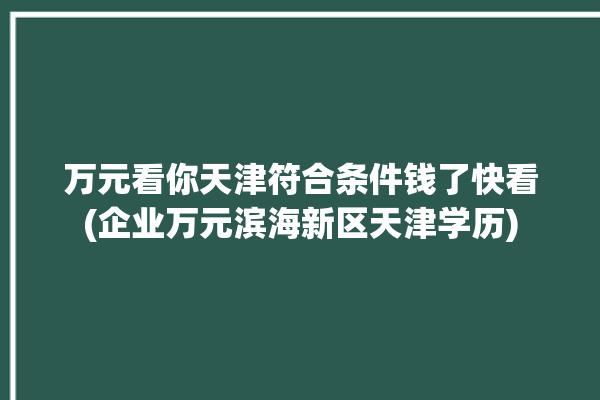 万元看你天津符合条件钱了快看(企业万元滨海新区天津学历)