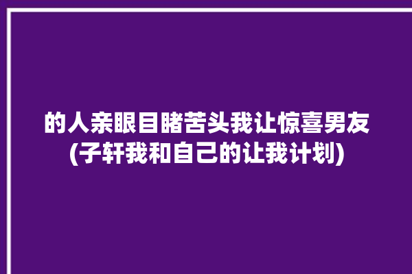 的人亲眼目睹苦头我让惊喜男友(子轩我和自己的让我计划)