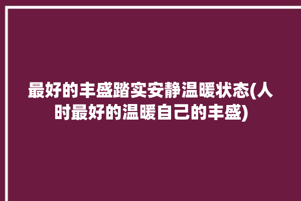 最好的丰盛踏实安静温暖状态(人时最好的温暖自己的丰盛)