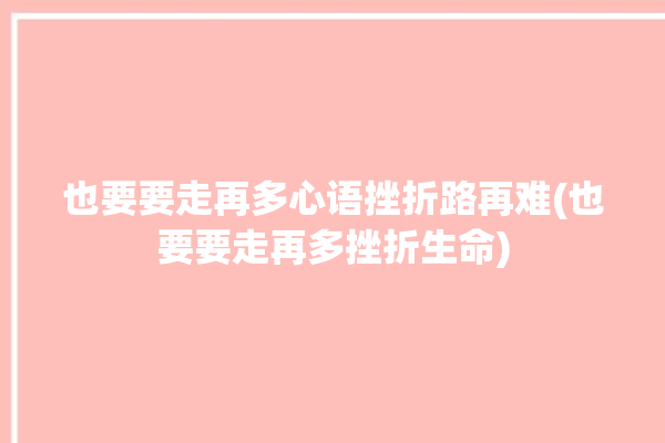 也要要走再多心语挫折路再难(也要要走再多挫折生命)