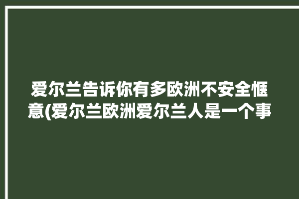 爱尔兰告诉你有多欧洲不安全惬意(爱尔兰欧洲爱尔兰人是一个事儿)