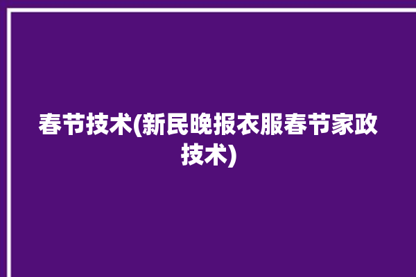 春节技术(新民晚报衣服春节家政技术)