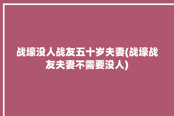 战壕没人战友五十岁夫妻(战壕战友夫妻不需要没人)