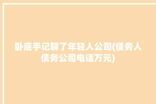 卧底手记聊了年轻人公司(债务人债务公司电话万元)