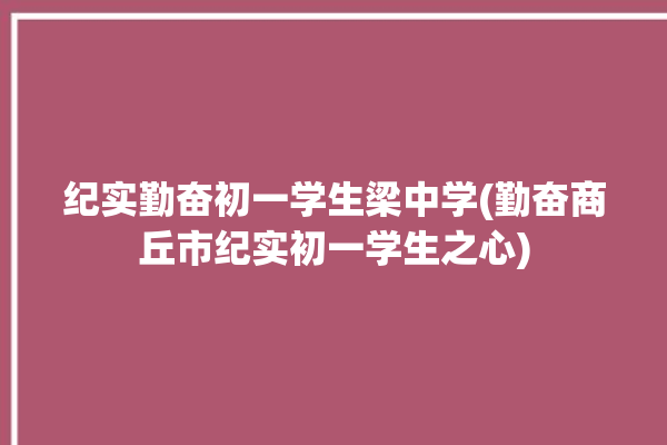 纪实勤奋初一学生梁中学(勤奋商丘市纪实初一学生之心)