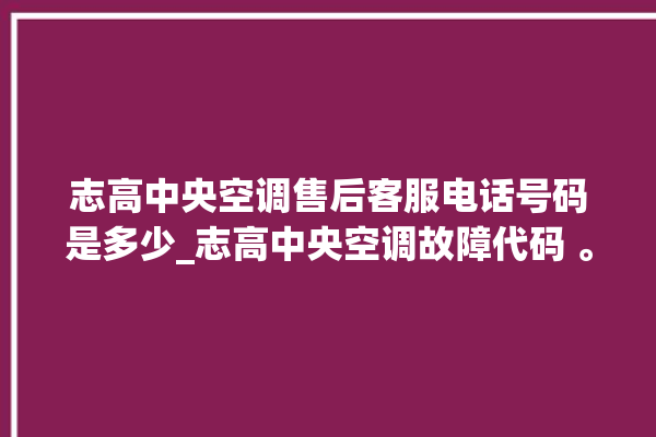 志高中央空调售后客服电话号码是多少_志高中央空调故障代码 。中央空调