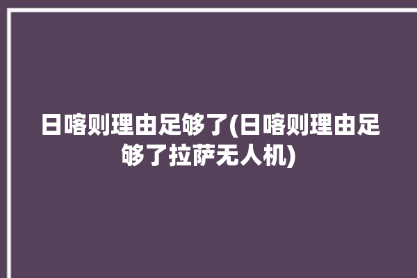 日喀则理由足够了(日喀则理由足够了拉萨无人机)