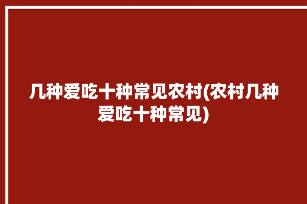 几种爱吃十种常见农村(农村几种爱吃十种常见)