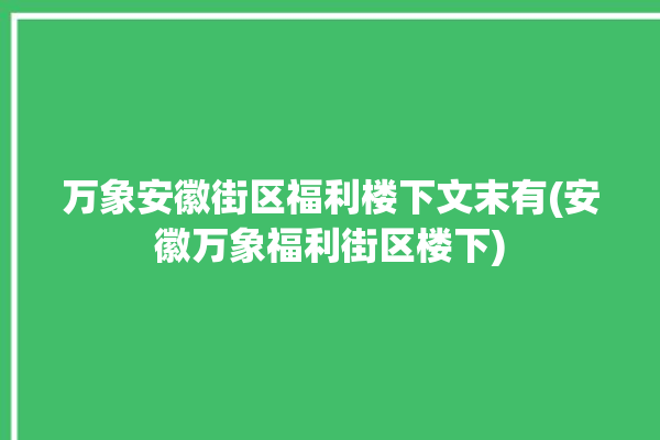 万象安徽街区福利楼下文末有(安徽万象福利街区楼下)