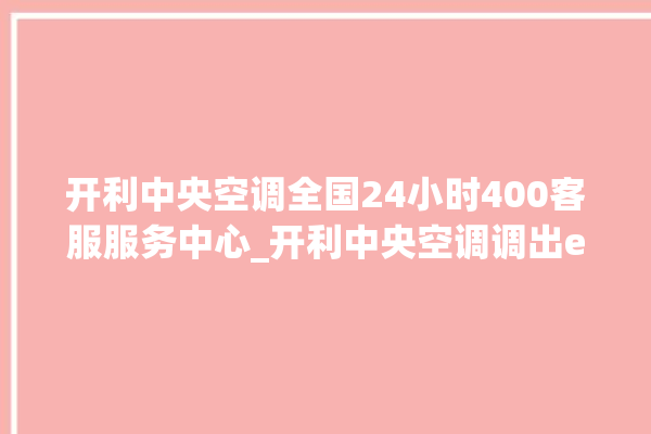 开利中央空调全国24小时400客服服务中心_开利中央空调调出e2故障 。中央空调