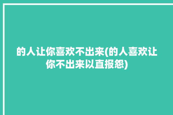 的人让你喜欢不出来(的人喜欢让你不出来以直报怨)