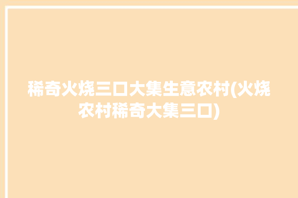 稀奇火烧三口大集生意农村(火烧农村稀奇大集三口)