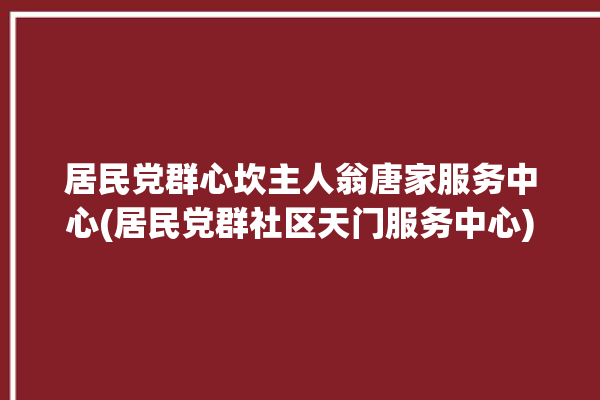 居民党群心坎主人翁唐家服务中心(居民党群社区天门服务中心)