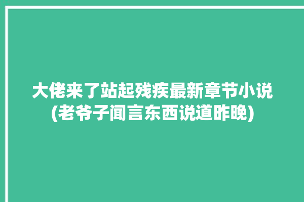 大佬来了站起残疾最新章节小说(老爷子闻言东西说道昨晚)