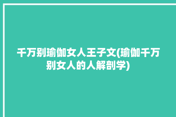 千万别瑜伽女人王子文(瑜伽千万别女人的人解剖学)