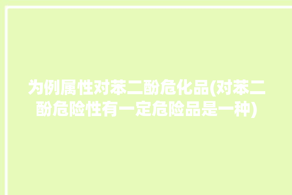 为例属性对苯二酚危化品(对苯二酚危险性有一定危险品是一种)