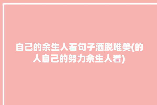 自己的余生人看句子洒脱唯美(的人自己的努力余生人看)