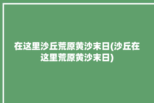 在这里沙丘荒原黄沙末日(沙丘在这里荒原黄沙末日)