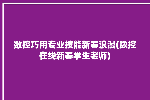 数控巧用专业技能新春浪漫(数控在线新春学生老师)