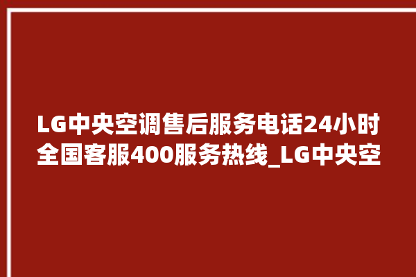 LG中央空调售后服务电话24小时全国客服400服务热线_LG中央空调怎么样好不好 。中央空调