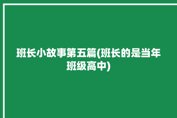 班长小故事第五篇(班长的是当年班级高中)