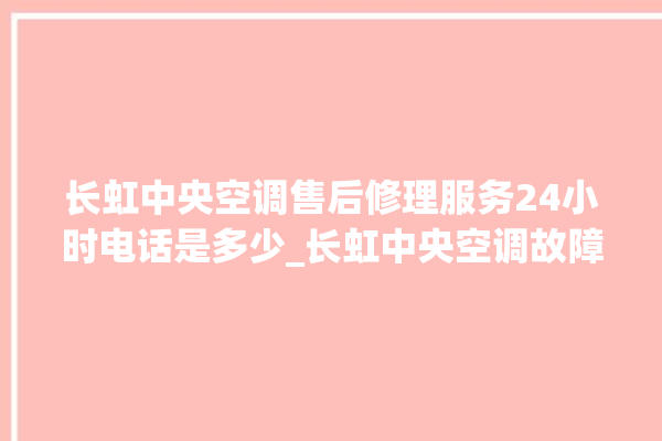 长虹中央空调售后修理服务24小时电话是多少_长虹中央空调故障代码 。长虹