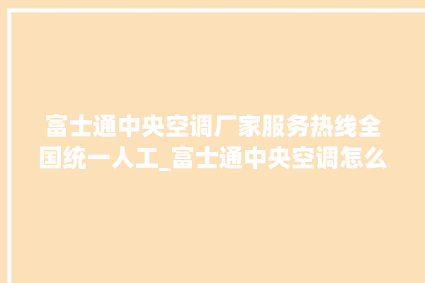 富士通中央空调厂家服务热线全国统一人工_富士通中央空调怎么样好不好 。富士通