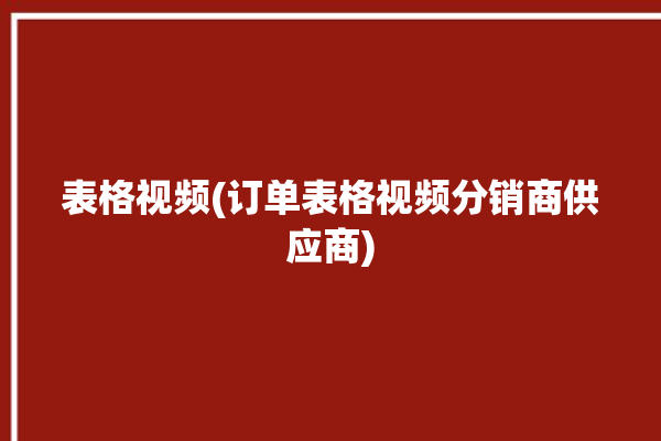 表格视频(订单表格视频分销商供应商)