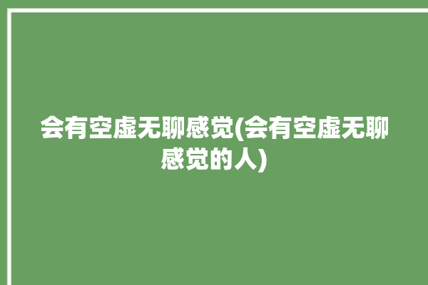 会有空虚无聊感觉(会有空虚无聊感觉的人)