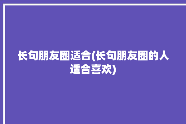 长句朋友圈适合(长句朋友圈的人适合喜欢)