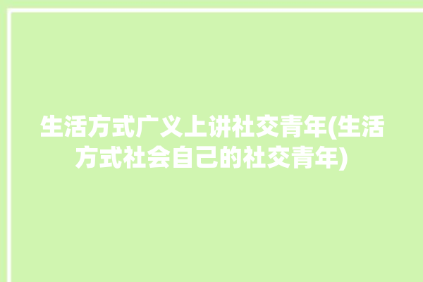 生活方式广义上讲社交青年(生活方式社会自己的社交青年)