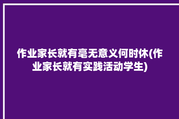 作业家长就有毫无意义何时休(作业家长就有实践活动学生)