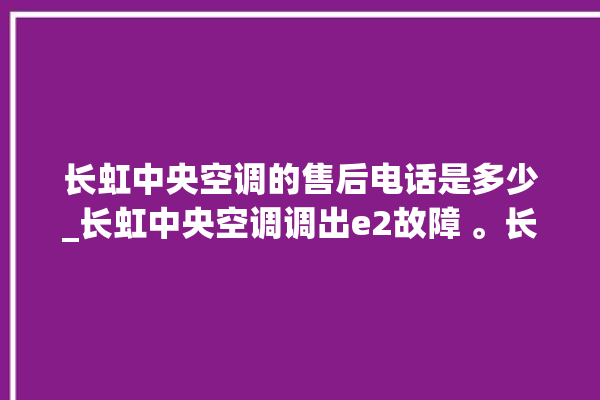 长虹中央空调的售后电话是多少_长虹中央空调调出e2故障 。长虹