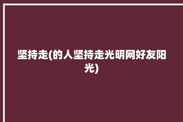 坚持走(的人坚持走光明网好友阳光)