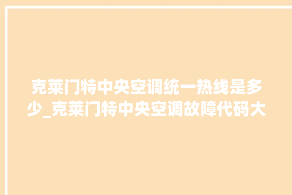 克莱门特中央空调统一热线是多少_克莱门特中央空调故障代码大全对照表 。克莱