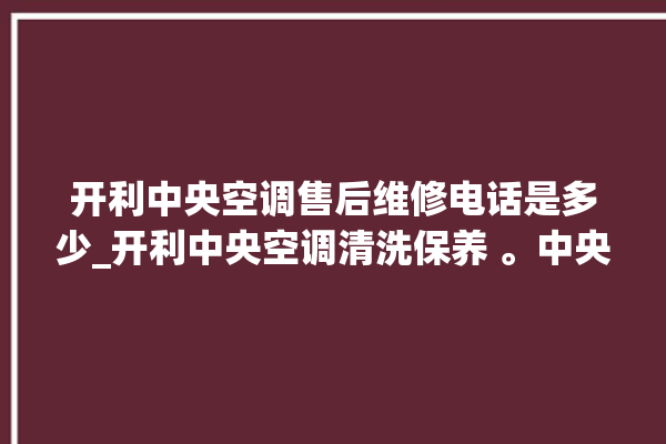 开利中央空调售后维修电话是多少_开利中央空调清洗保养 。中央空调