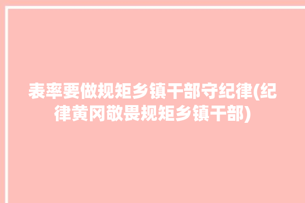 表率要做规矩乡镇干部守纪律(纪律黄冈敬畏规矩乡镇干部)