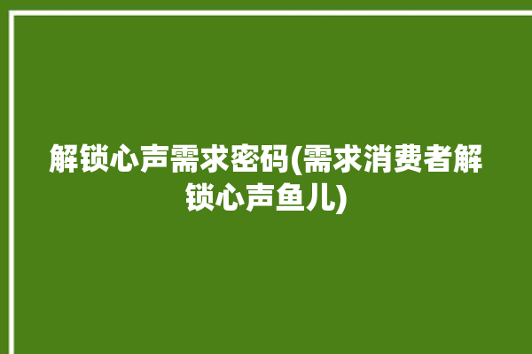 解锁心声需求密码(需求消费者解锁心声鱼儿)