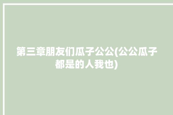 第三章朋友们瓜子公公(公公瓜子都是的人我也)