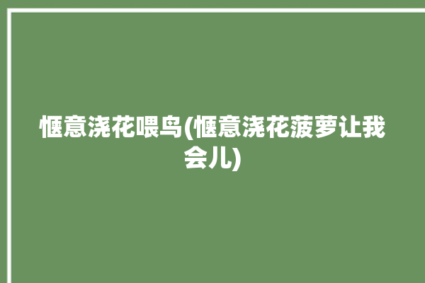 惬意浇花喂鸟(惬意浇花菠萝让我会儿)